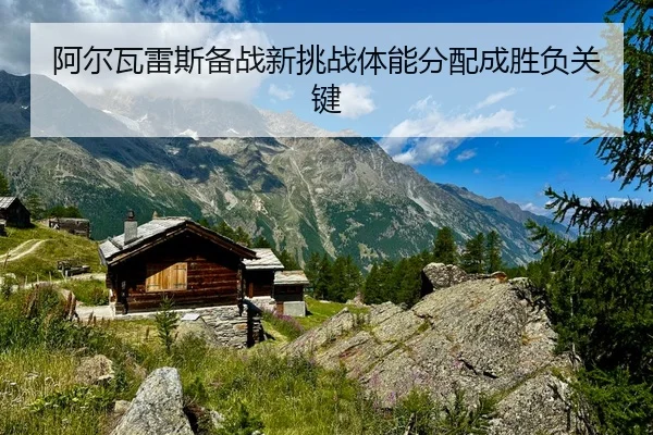 阿尔瓦雷斯备战新挑战体能分配成胜负关键