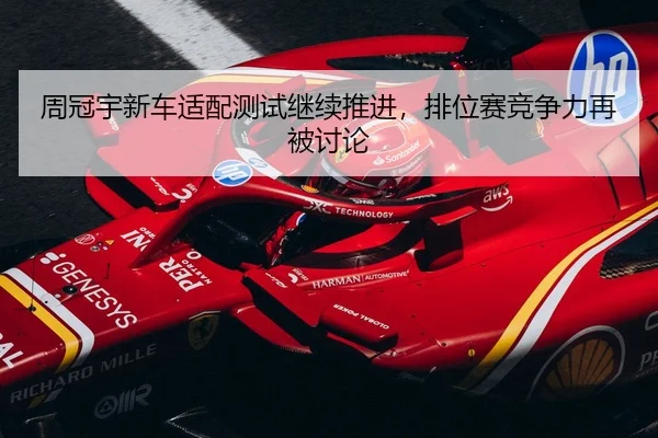 周冠宇新车适配测试继续推进，排位赛竞争力再被讨论