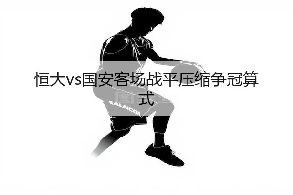 恒大vs国安客场战平压缩争冠算式