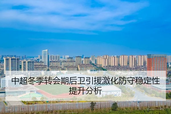 中超冬季转会期后卫引援激化防守稳定性提升分析